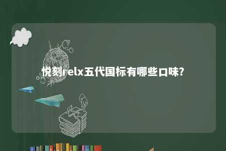 悦刻relx五代国标有哪些口味？ 